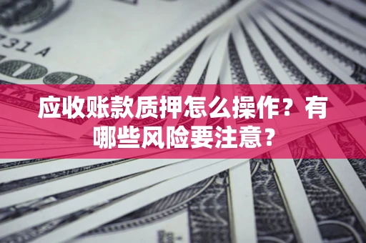 武汉应收账款质押怎么操作？有哪些风险要注意？