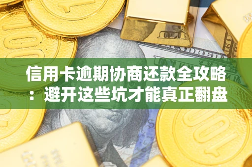 武汉信用卡逾期协商还款全攻略：避开这些坑才能真正翻盘