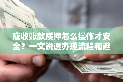 武汉应收账款质押怎么操作才安全？一文说透办理流程和避险绝招