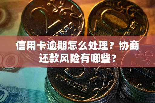 武汉信用卡逾期怎么处理？协商还款风险有哪些？